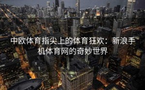 中欧体育指尖上的体育狂欢：新浪手机体育网的奇妙世界