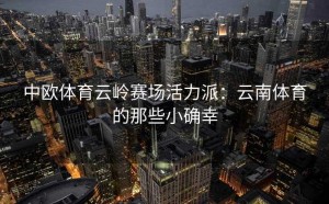 中欧体育云岭赛场活力派：云南体育的那些小确幸
