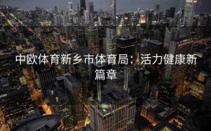 中欧体育新乡市体育局：活力健康新篇章