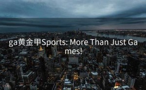 ga黄金甲Sports: More Than Just Games!