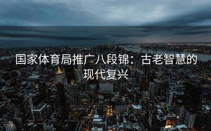 国家体育局推广八段锦：古老智慧的现代复兴