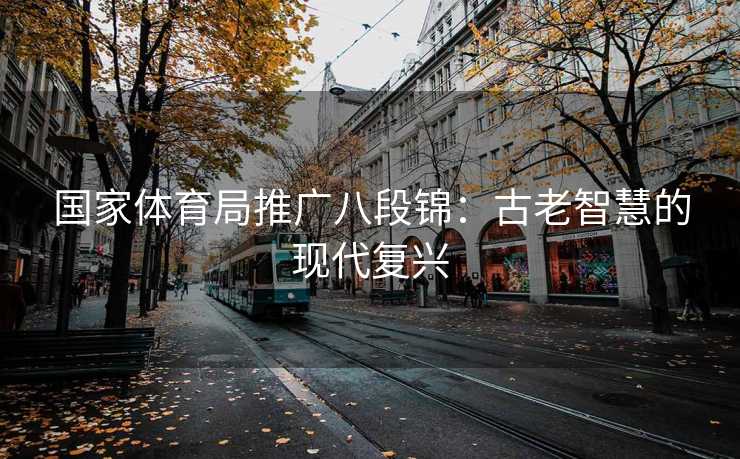 国家体育局推广八段锦：古老智慧的现代复兴
