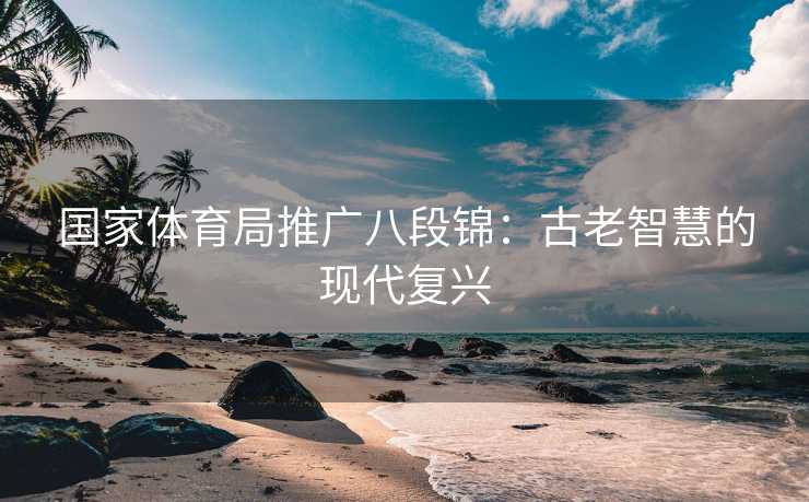 国家体育局推广八段锦：古老智慧的现代复兴