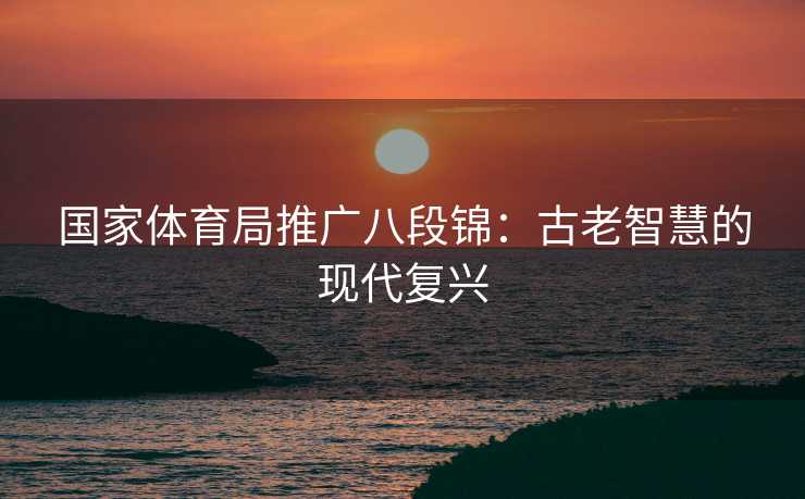 国家体育局推广八段锦：古老智慧的现代复兴