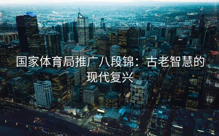 国家体育局推广八段锦：古老智慧的现代复兴