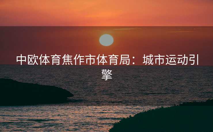 中欧体育焦作市体育局：城市运动引擎