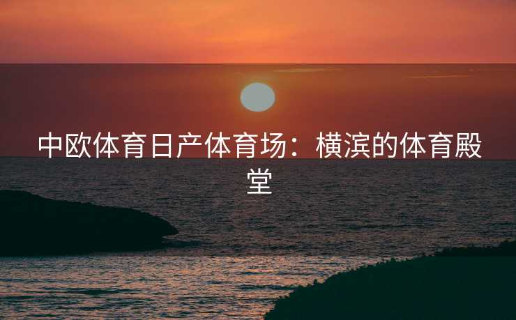 中欧体育日产体育场：横滨的体育殿堂