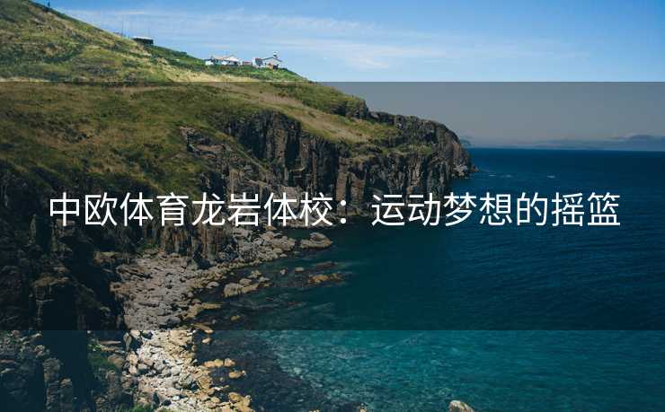 中欧体育龙岩体校：运动梦想的摇篮