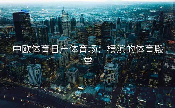 中欧体育日产体育场：横滨的体育殿堂