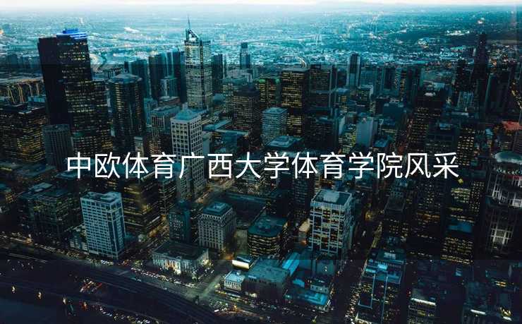 中欧体育广西大学体育学院风采