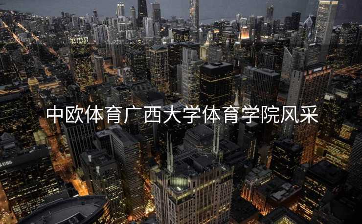 中欧体育广西大学体育学院风采