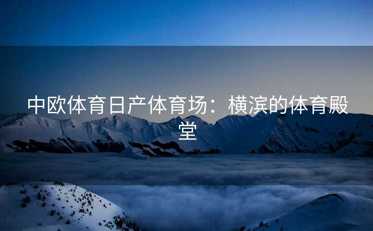 中欧体育日产体育场：横滨的体育殿堂