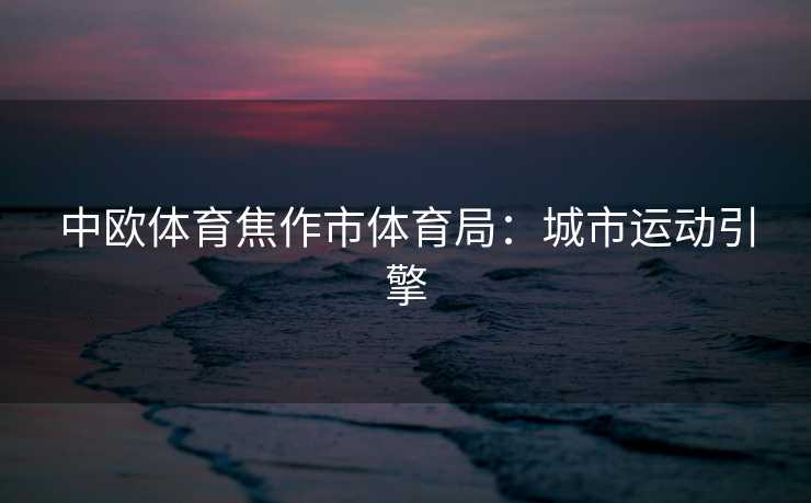 中欧体育焦作市体育局：城市运动引擎