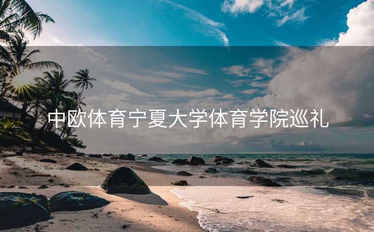 中欧体育宁夏大学体育学院巡礼