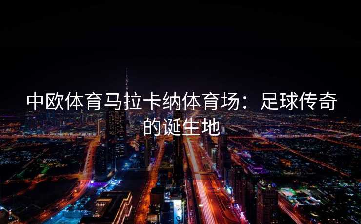 中欧体育马拉卡纳体育场：足球传奇的诞生地