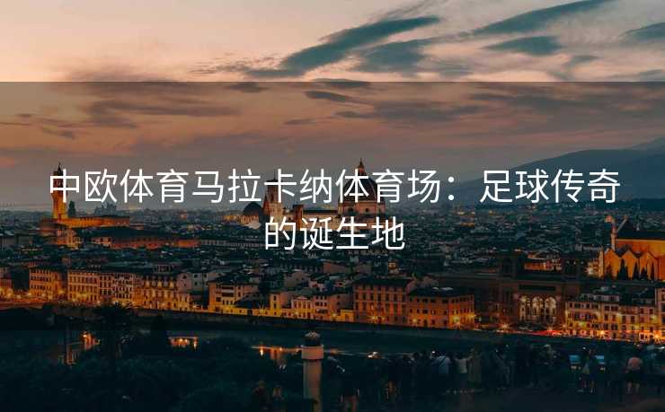中欧体育马拉卡纳体育场：足球传奇的诞生地