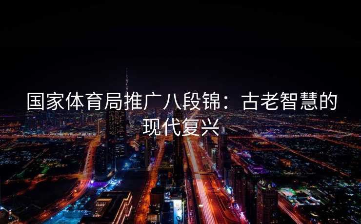 国家体育局推广八段锦：古老智慧的现代复兴