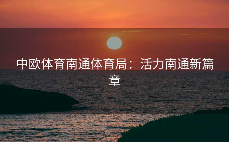 中欧体育南通体育局：活力南通新篇章