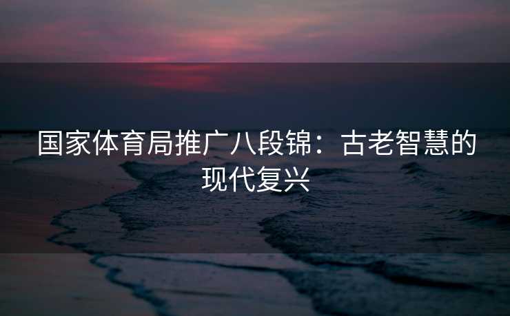 国家体育局推广八段锦：古老智慧的现代复兴