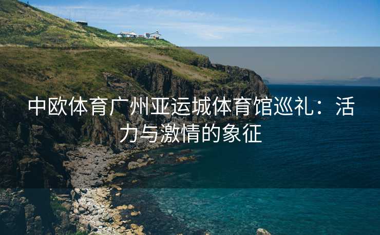中欧体育广州亚运城体育馆巡礼：活力与激情的象征