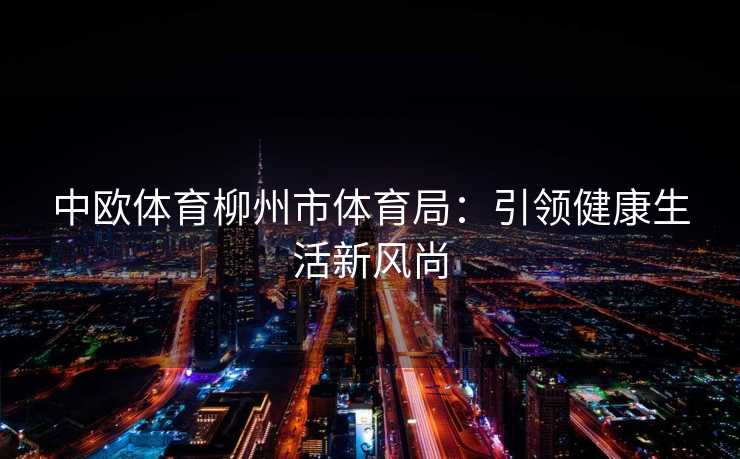 中欧体育柳州市体育局：引领健康生活新风尚