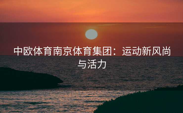 中欧体育南京体育集团：运动新风尚与活力