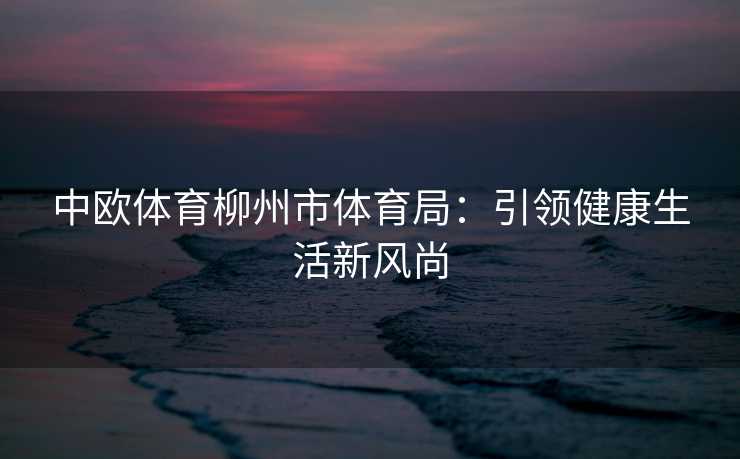 中欧体育柳州市体育局：引领健康生活新风尚
