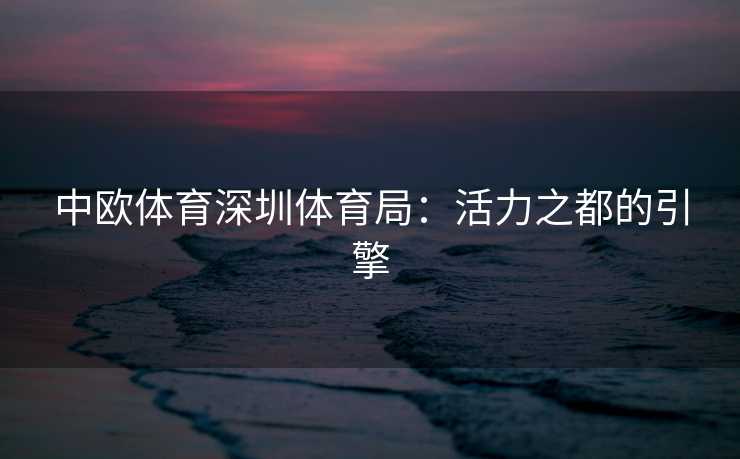中欧体育深圳体育局：活力之都的引擎