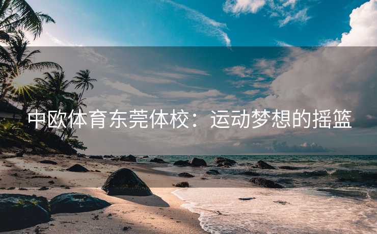 中欧体育东莞体校：运动梦想的摇篮