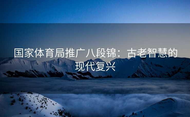 国家体育局推广八段锦：古老智慧的现代复兴