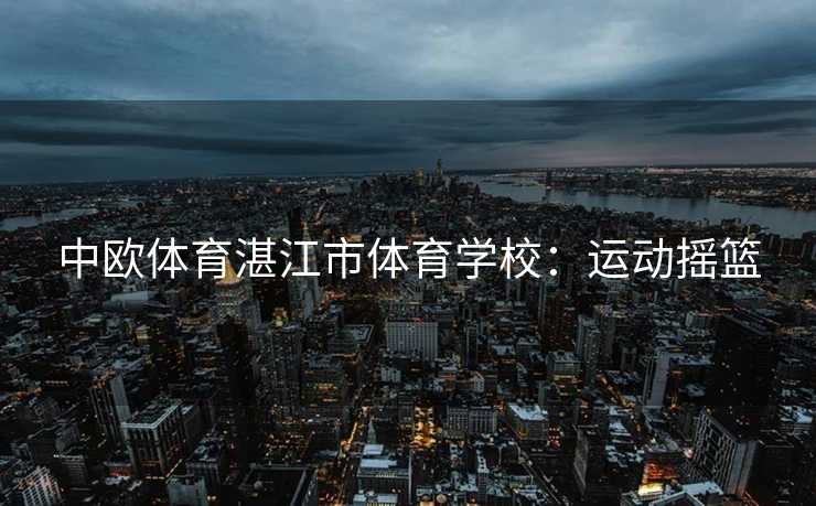 中欧体育湛江市体育学校：运动摇篮