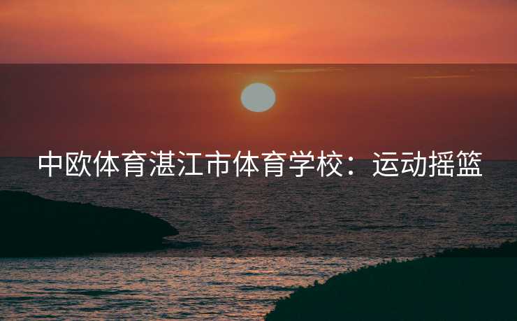中欧体育湛江市体育学校：运动摇篮