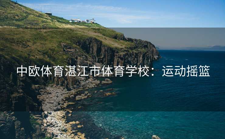 中欧体育湛江市体育学校：运动摇篮