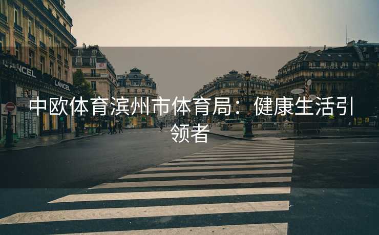 中欧体育滨州市体育局：健康生活引领者