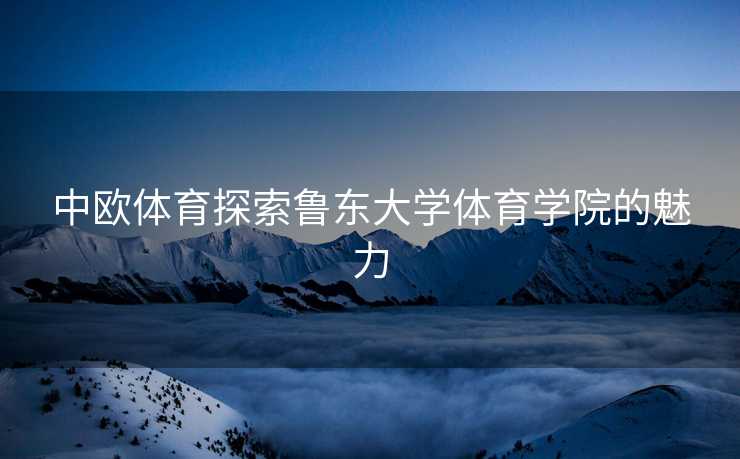 中欧体育探索鲁东大学体育学院的魅力