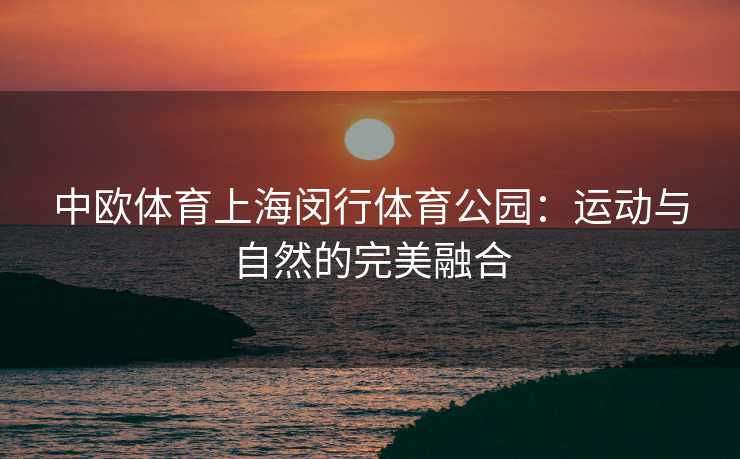 中欧体育上海闵行体育公园：运动与自然的完美融合
