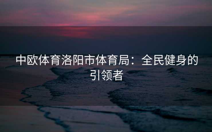 中欧体育洛阳市体育局：全民健身的引领者