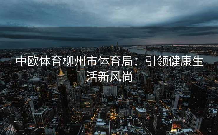中欧体育柳州市体育局：引领健康生活新风尚