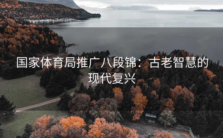国家体育局推广八段锦：古老智慧的现代复兴