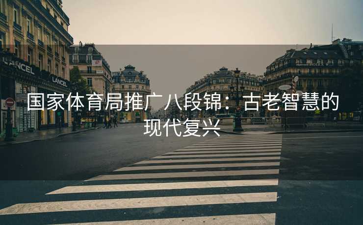 国家体育局推广八段锦：古老智慧的现代复兴