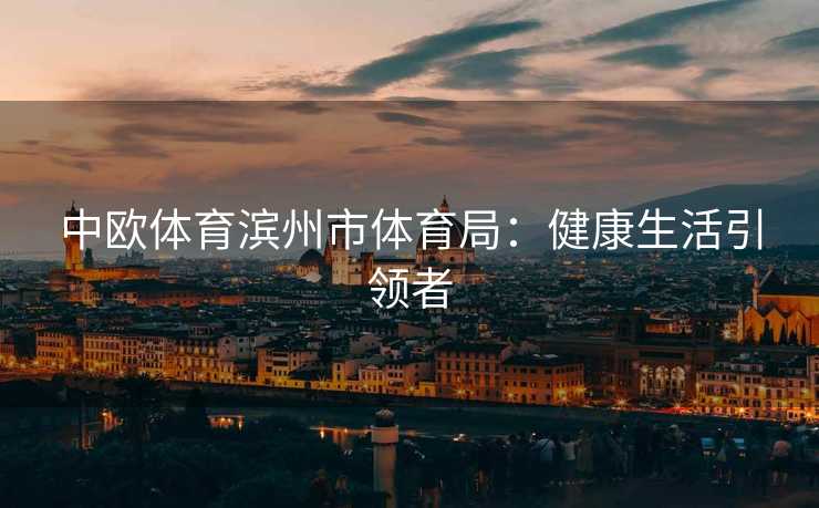 中欧体育滨州市体育局：健康生活引领者
