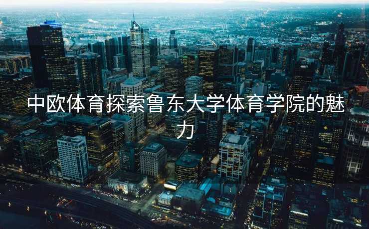 中欧体育探索鲁东大学体育学院的魅力