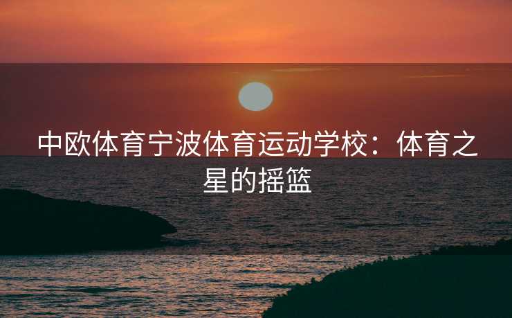 中欧体育宁波体育运动学校：体育之星的摇篮