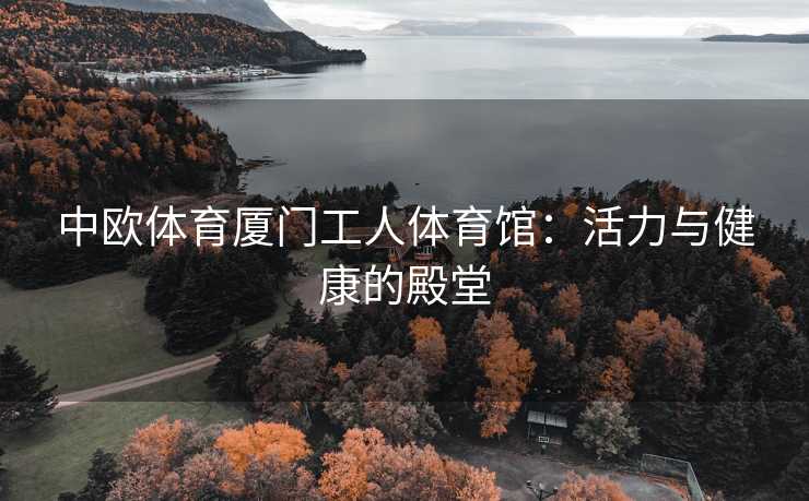中欧体育厦门工人体育馆：活力与健康的殿堂