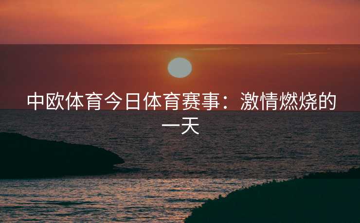 中欧体育今日体育赛事：激情燃烧的一天