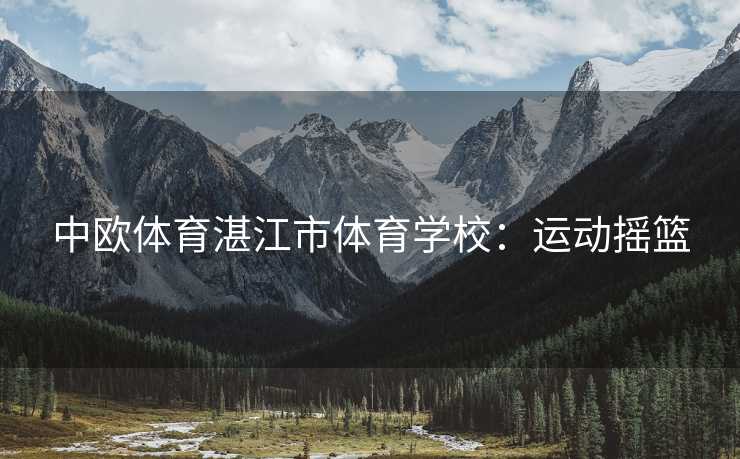中欧体育湛江市体育学校：运动摇篮