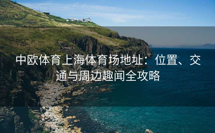 中欧体育上海体育场地址：位置、交通与周边趣闻全攻略