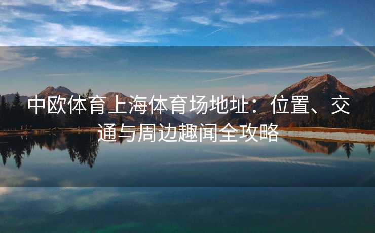 中欧体育上海体育场地址：位置、交通与周边趣闻全攻略