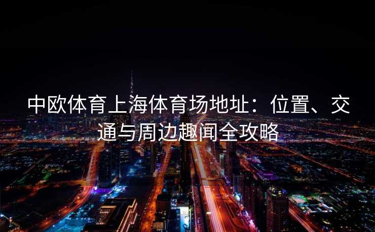 中欧体育上海体育场地址：位置、交通与周边趣闻全攻略