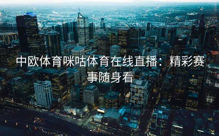 中欧体育咪咕体育在线直播：精彩赛事随身看